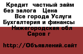 Кредит, частный займ без залога › Цена ­ 3 000 000 - Все города Услуги » Бухгалтерия и финансы   . Нижегородская обл.,Саров г.